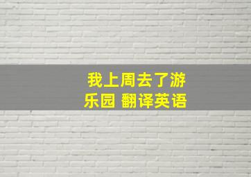 我上周去了游乐园 翻译英语